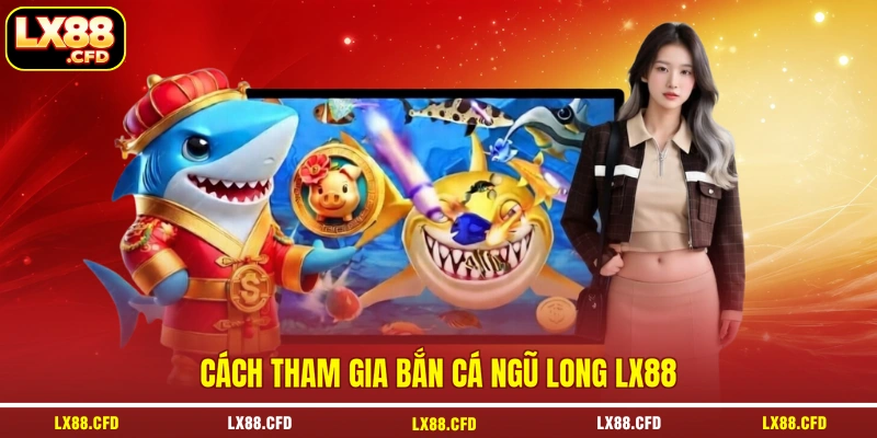 Cách tham gia bắn cá Ngũ Long LX88