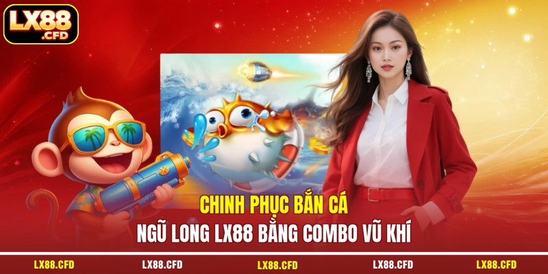 Chinh phục bắn cá Ngũ Long LX88 bằng combo vũ khí