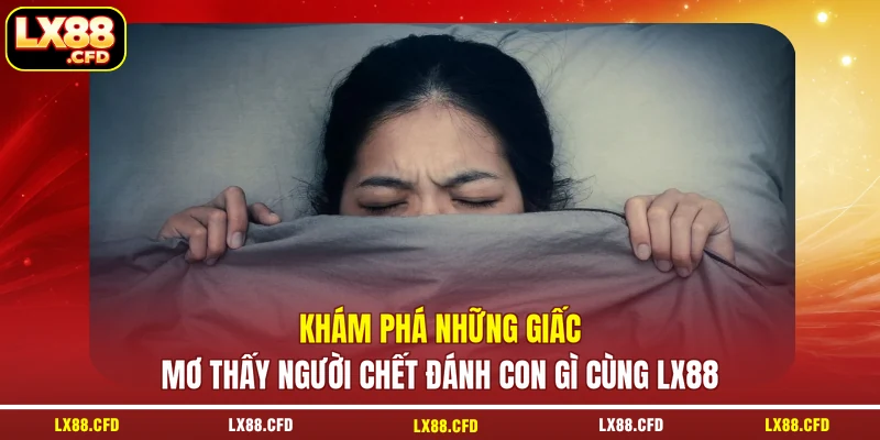 Khám phá những giấc mơ thấy người chết đánh con gì cùng LX88