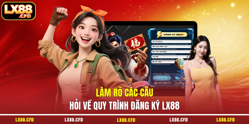 Làm rõ các câu hỏi về quy trình đăng ký LX88