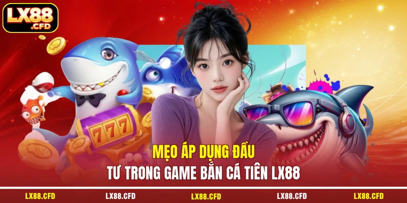 Mẹo áp dụng đầu tư trong game bắn cá tiên LX88