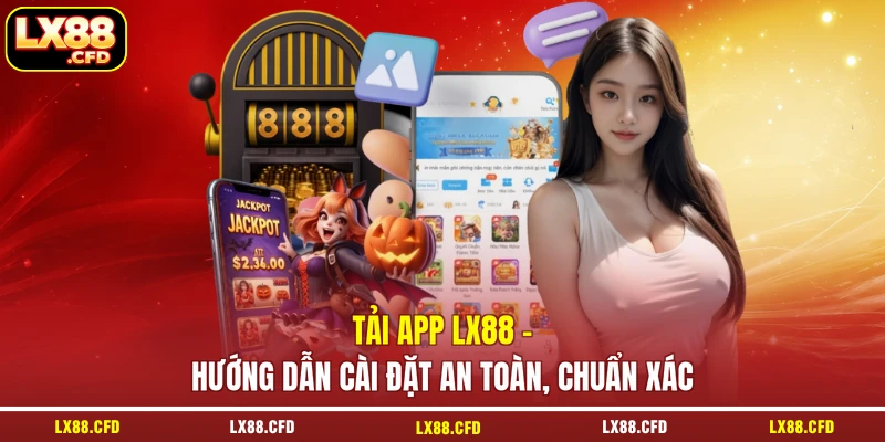 Tải App LX88 - Hướng Dẫn Cài Đặt An Toàn, Chuẩn Xác